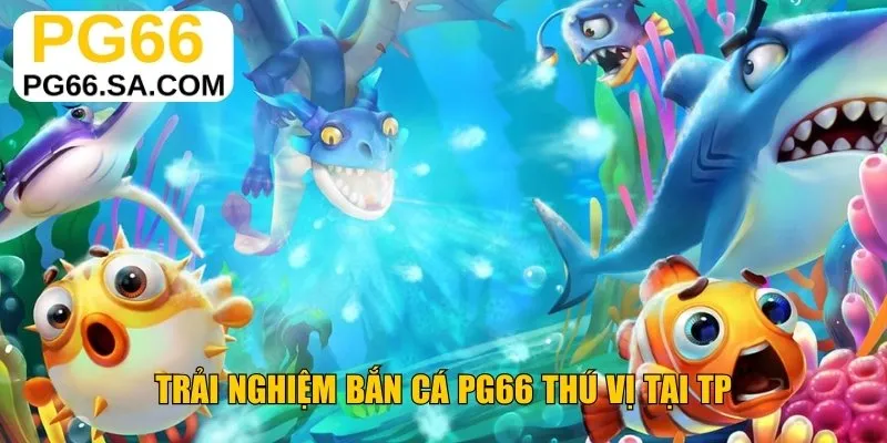 Trải nghiệm bắn cá PG66 thú vị tại TP